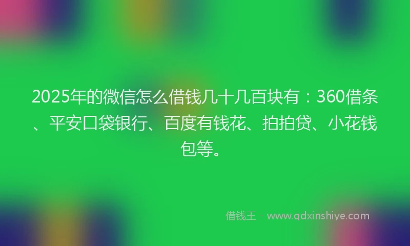 2025年的微信怎么借钱几十几百块有：360借条、平安口袋银行、百度有钱花、拍拍贷、小花钱包等。