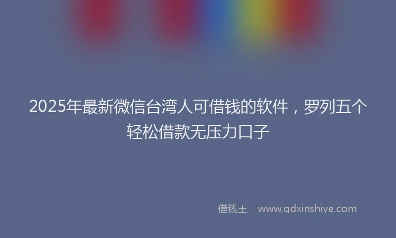 2025年最新微信台湾人可借钱的软件，罗列五个轻松借款无压力口子