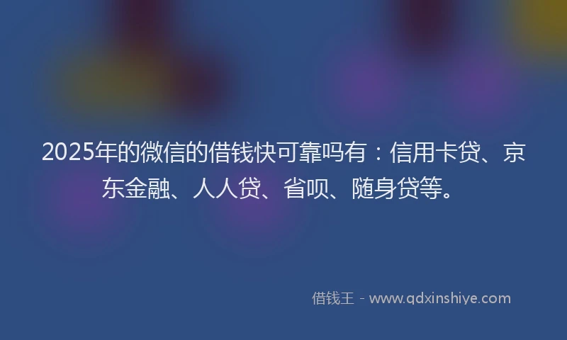 2025年的微信的借钱快可靠吗有：信用卡贷、京东金融、人人贷、省呗、随身贷等。