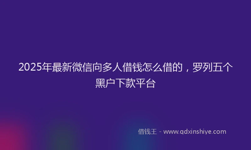 2025年最新微信向多人借钱怎么借的，罗列五个黑户下款平台