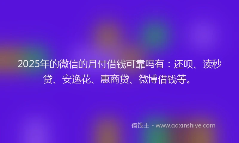 2025年的微信的月付借钱可靠吗有：还呗、读秒贷、安逸花、惠商贷、微博借钱等。