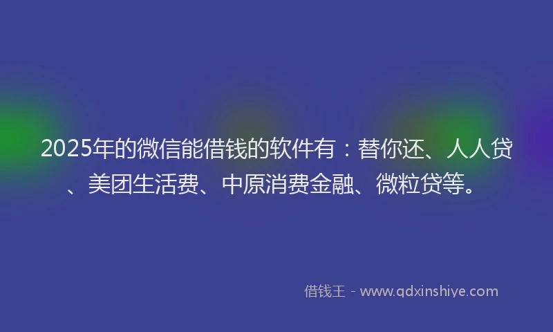 2025年的微信能借钱的软件有：替你还、人人贷、美团生活费、中原消费金融、微粒贷等。