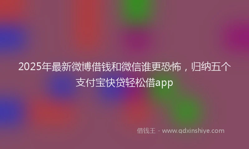 2025年最新微博借钱和微信谁更恐怖，归纳五个支付宝快贷轻松借app