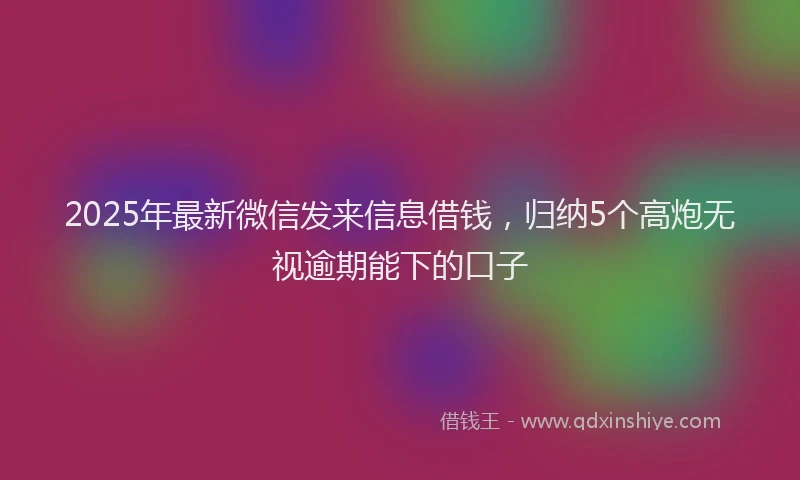 2025年最新微信发来信息借钱，归纳5个高炮无视逾期能下的口子