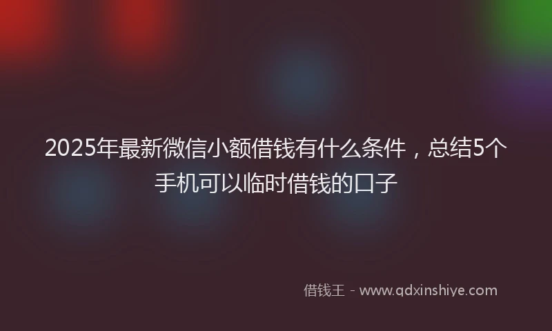 2025年最新微信小额借钱有什么条件，总结5个手机可以临时借钱的口子