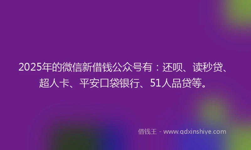2025年的微信新借钱公众号有：还呗、读秒贷、超人卡、平安口袋银行、51人品贷等。