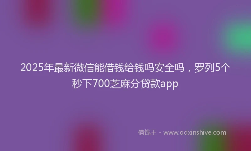 2025年最新微信能借钱给钱吗安全吗，罗列5个秒下700芝麻分贷款app