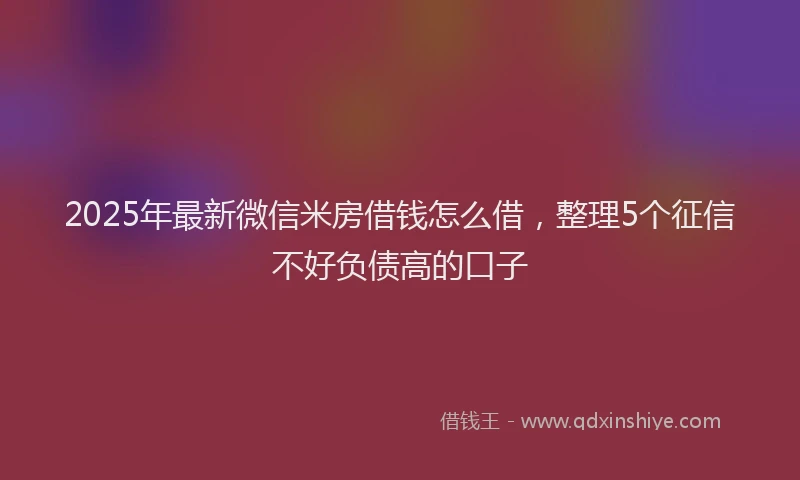 2025年最新微信米房借钱怎么借，整理5个征信不好负债高的口子