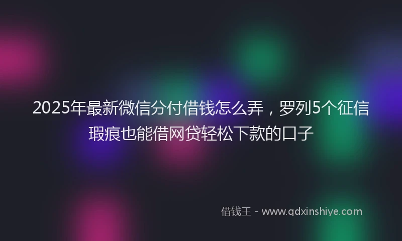 2025年最新微信分付借钱怎么弄，罗列5个征信瑕疵也能借网贷轻松下款的口子