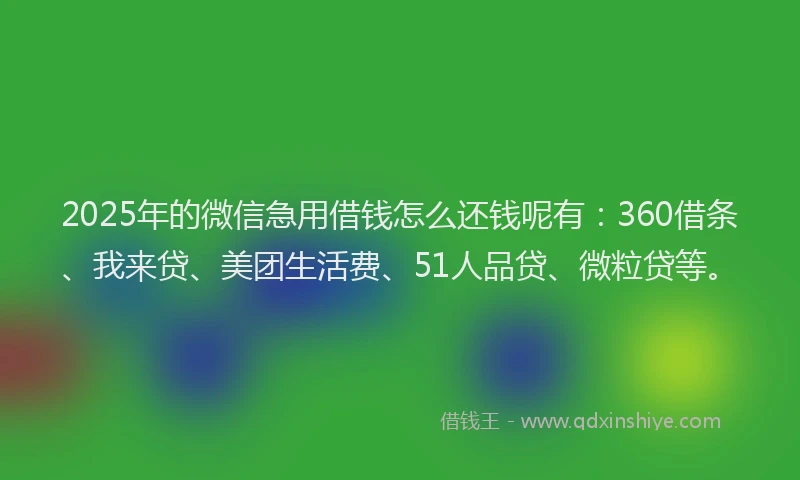 2025年的微信急用借钱怎么还钱呢有：360借条、我来贷、美团生活费、51人品贷、微粒贷等。
