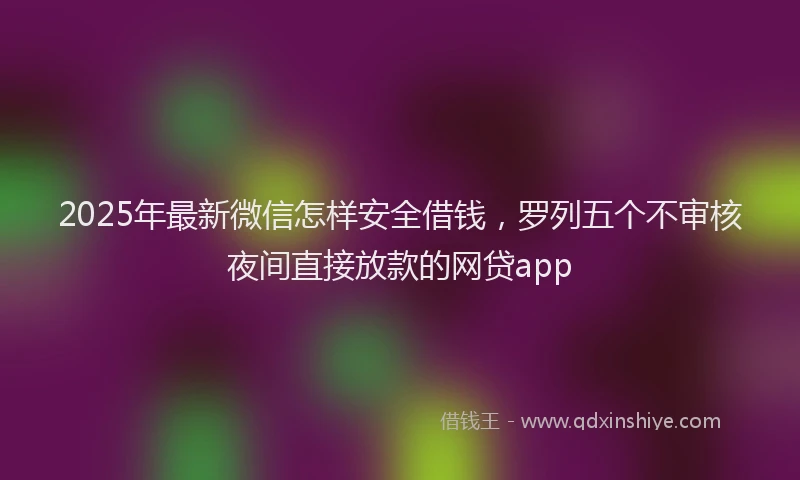 2025年最新微信怎样安全借钱，罗列五个不审核夜间直接放款的网贷app