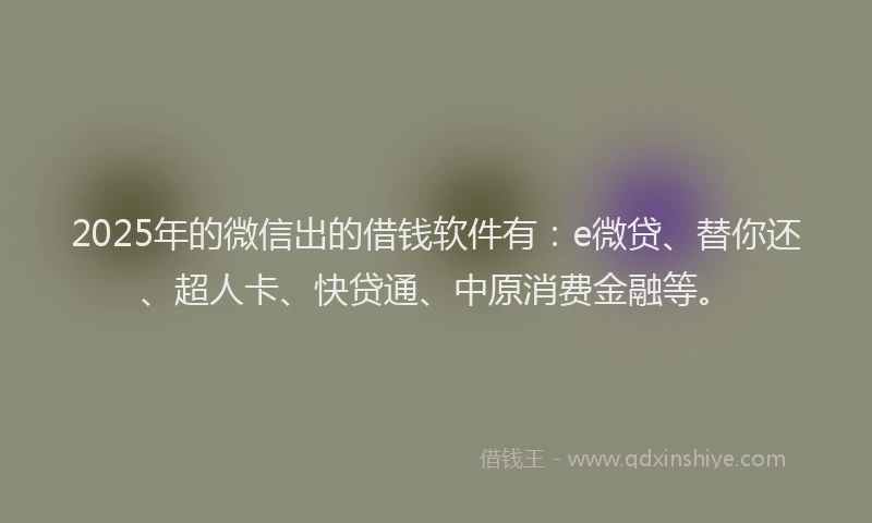2025年的微信出的借钱软件有：e微贷、替你还、超人卡、快贷通、中原消费金融等。