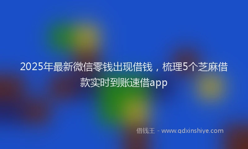 2025年最新微信零钱出现借钱，梳理5个芝麻借款实时到账速借app