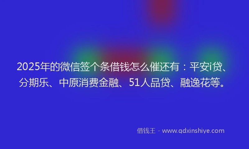2025年的微信签个条借钱怎么催还有：平安i贷、分期乐、中原消费金融、51人品贷、融逸花等。
