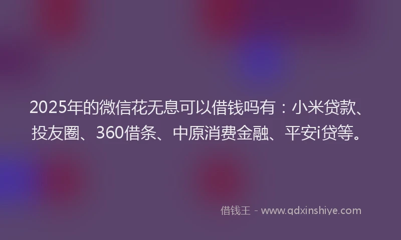 2025年的微信花无息可以借钱吗有：小米贷款、投友圈、360借条、中原消费金融、平安i贷等。