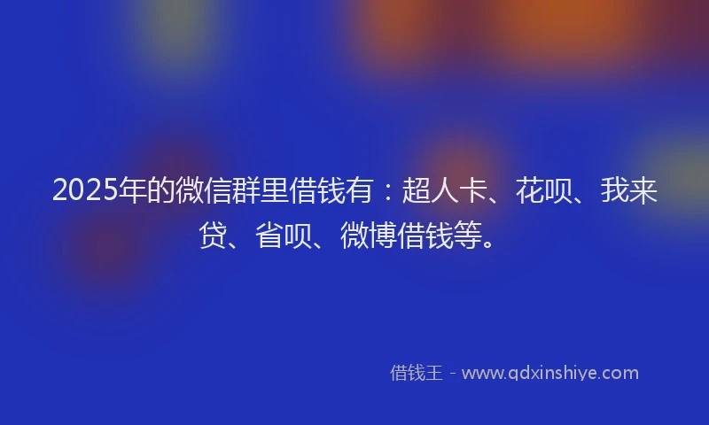 2025年的微信群里借钱有：超人卡、花呗、我来贷、省呗、微博借钱等。