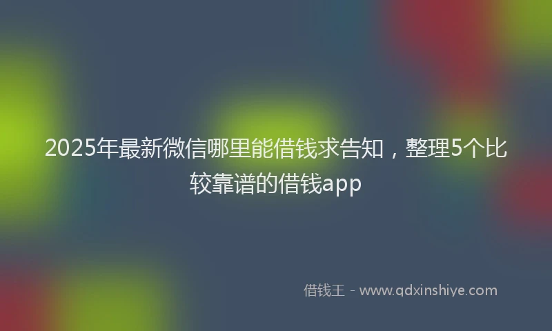 2025年最新微信哪里能借钱求告知，整理5个比较靠谱的借钱app