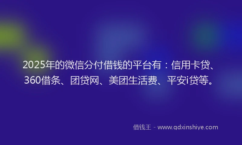 2025年的微信分付借钱的平台有：信用卡贷、360借条、团贷网、美团生活费、平安i贷等。