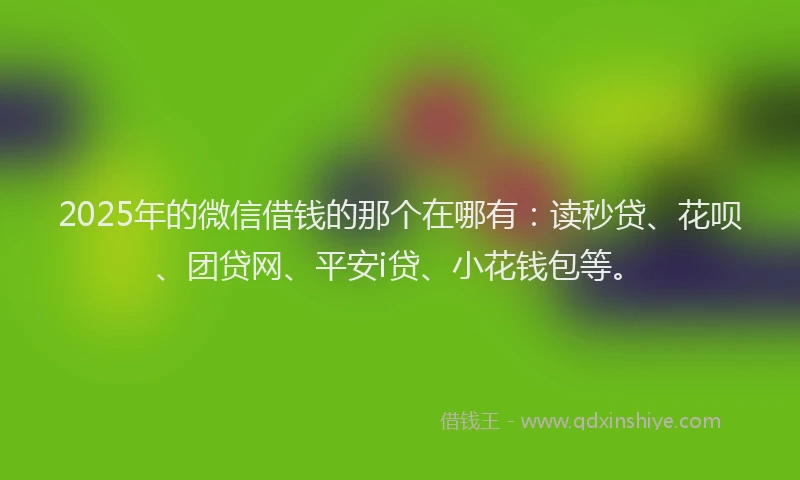 2025年的微信借钱的那个在哪有：读秒贷、花呗、团贷网、平安i贷、小花钱包等。