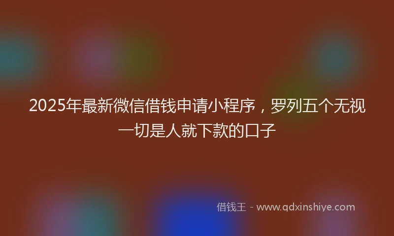 2025年最新微信借钱申请小程序，罗列五个无视一切是人就下款的口子