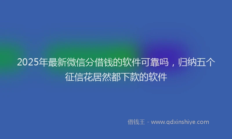 2025年最新微信分借钱的软件可靠吗，归纳五个征信花居然都下款的软件