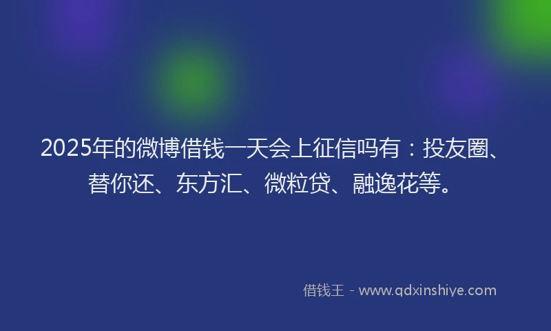 2025年的微博借钱一天会上征信吗有：投友圈、替你还、东方汇、微粒贷、融逸花等。