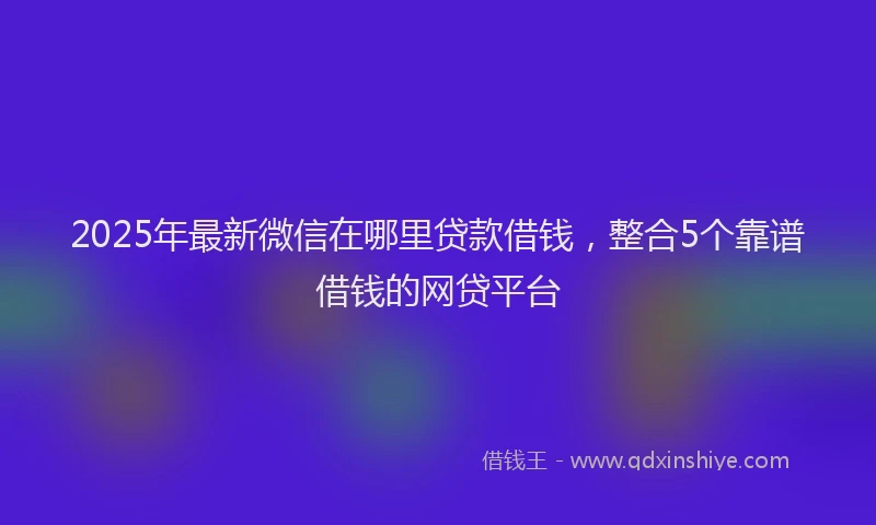 2025年最新微信在哪里贷款借钱，整合5个靠谱借钱的网贷平台
