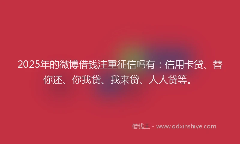 2025年的微博借钱注重征信吗有：信用卡贷、替你还、你我贷、我来贷、人人贷等。