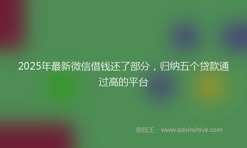 2025年最新微信借钱还了部分，归纳五个贷款通过高的平台