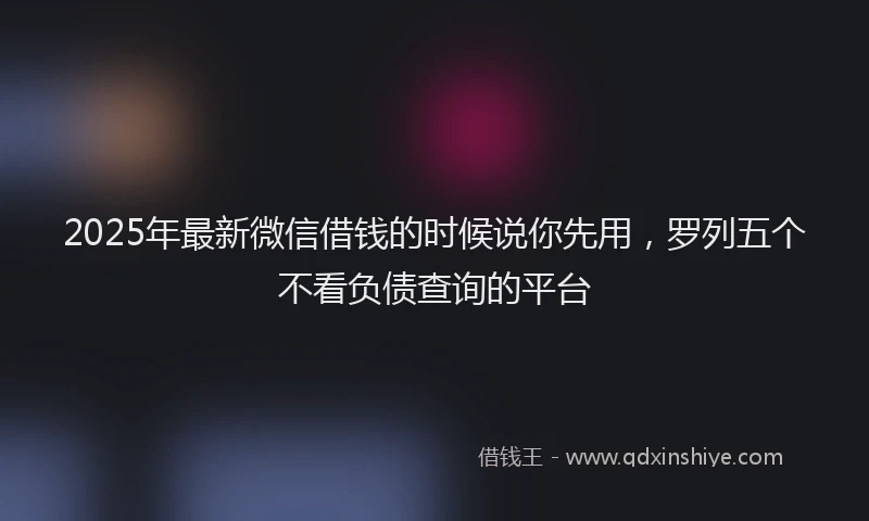 2025年最新微信借钱的时候说你先用，罗列五个不看负债查询的平台