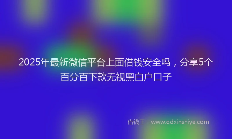 2025年最新微信平台上面借钱安全吗，分享5个百分百下款无视黑白户口子