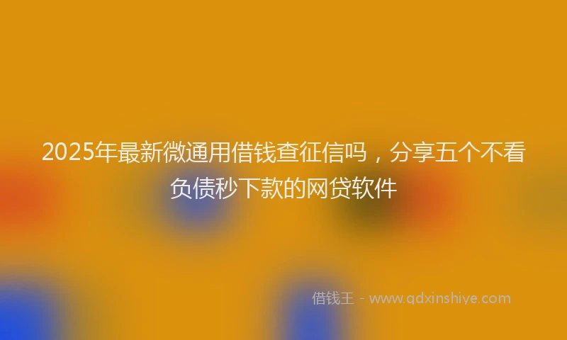 2025年最新微通用借钱查征信吗，分享五个不看负债秒下款的网贷软件