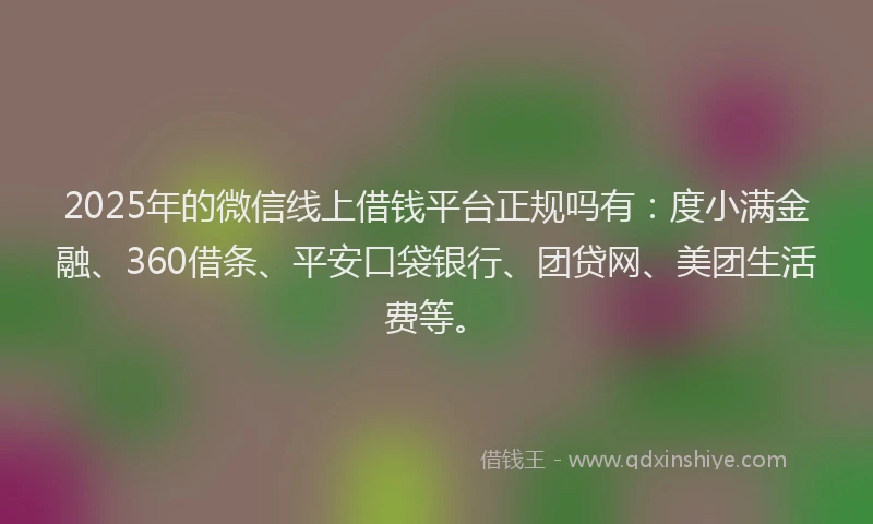 2025年的微信线上借钱平台正规吗有：度小满金融、360借条、平安口袋银行、团贷网、美团生活费等。