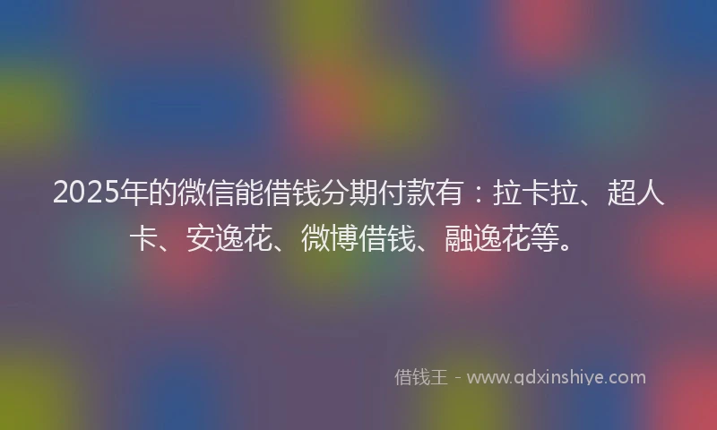2025年的微信能借钱分期付款有：拉卡拉、超人卡、安逸花、微博借钱、融逸花等。