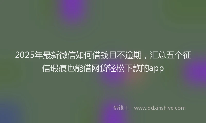 2025年最新微信如何借钱且不逾期，汇总五个征信瑕疵也能借网贷轻松下款的app