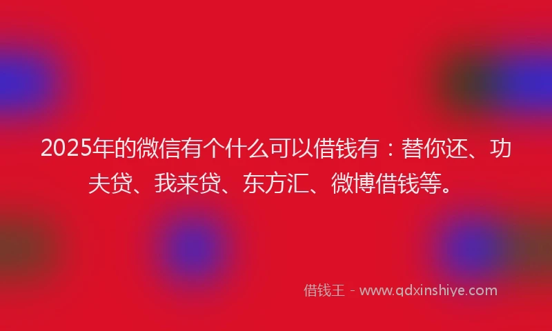 2025年的微信有个什么可以借钱有：替你还、功夫贷、我来贷、东方汇、微博借钱等。