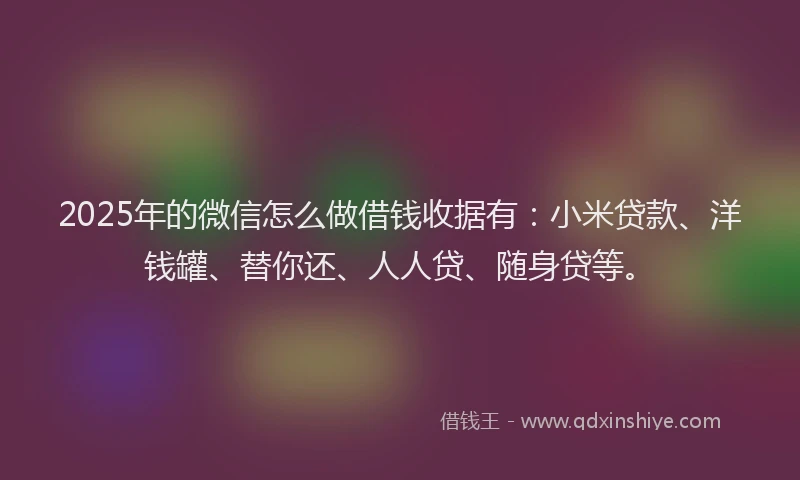 2025年的微信怎么做借钱收据有：小米贷款、洋钱罐、替你还、人人贷、随身贷等。