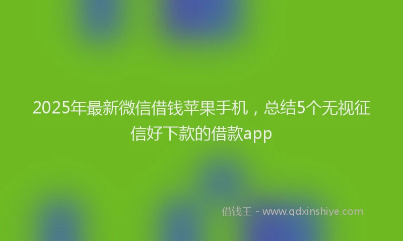 2025年最新微信借钱苹果手机，总结5个无视征信好下款的借款app