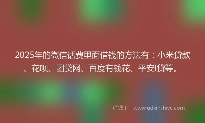 2025年的微信话费里面借钱的方法有：小米贷款、花呗、团贷网、百度有钱花、平安i贷等。