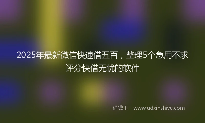 2025年最新微信快速借五百，整理5个急用不求评分快借无忧的软件