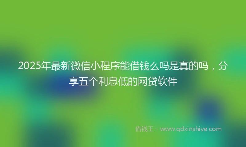 2025年最新微信小程序能借钱么吗是真的吗，分享五个利息低的网贷软件