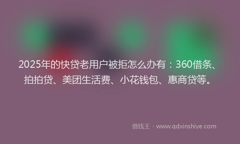 2025年的快贷老用户被拒怎么办有：360借条、拍拍贷、美团生活费、小花钱包、惠商贷等。