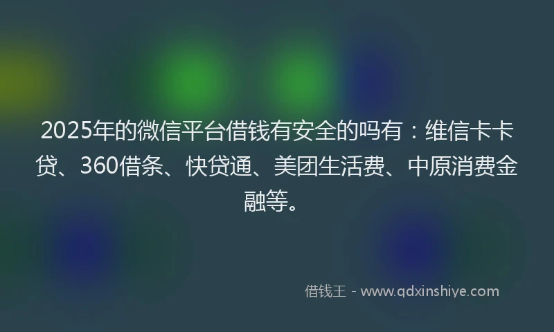 2025年的微信平台借钱有安全的吗有：维信卡卡贷、360借条、快贷通、美团生活费、中原消费金融等。