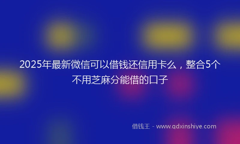 2025年最新微信可以借钱还信用卡么，整合5个不用芝麻分能借的口子