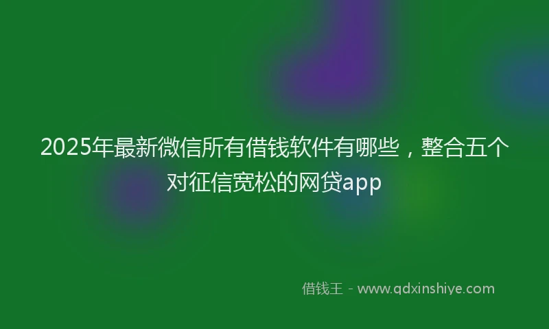 2025年最新微信所有借钱软件有哪些，整合五个对征信宽松的网贷app