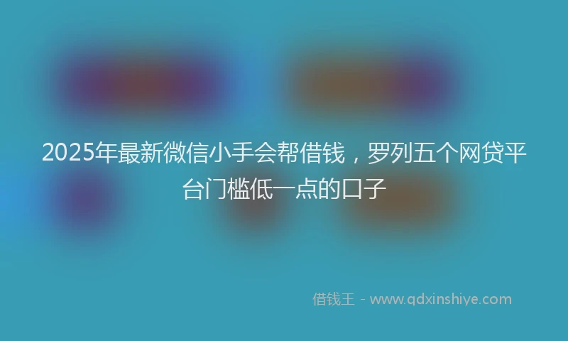 2025年最新微信小手会帮借钱，罗列五个网贷平台门槛低一点的口子