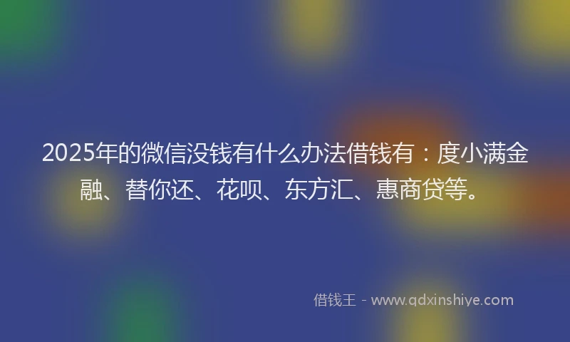 2025年的微信没钱有什么办法借钱有：度小满金融、替你还、花呗、东方汇、惠商贷等。