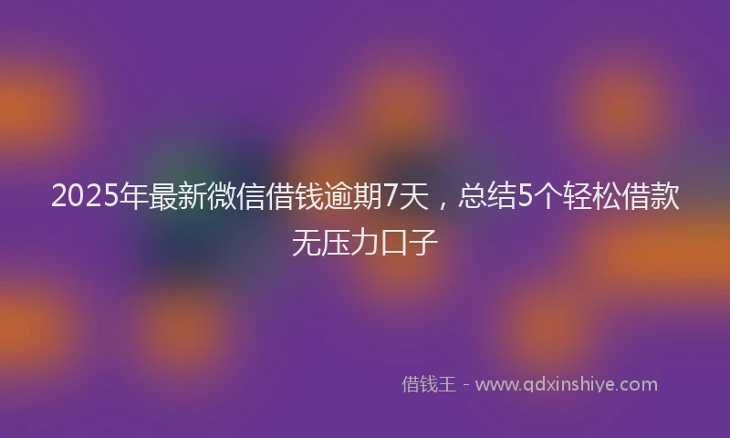 2025年最新微信借钱逾期7天，总结5个轻松借款无压力口子
