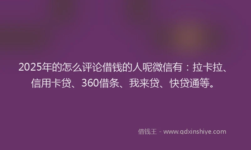 2025年的怎么评论借钱的人呢微信有：拉卡拉、信用卡贷、360借条、我来贷、快贷通等。