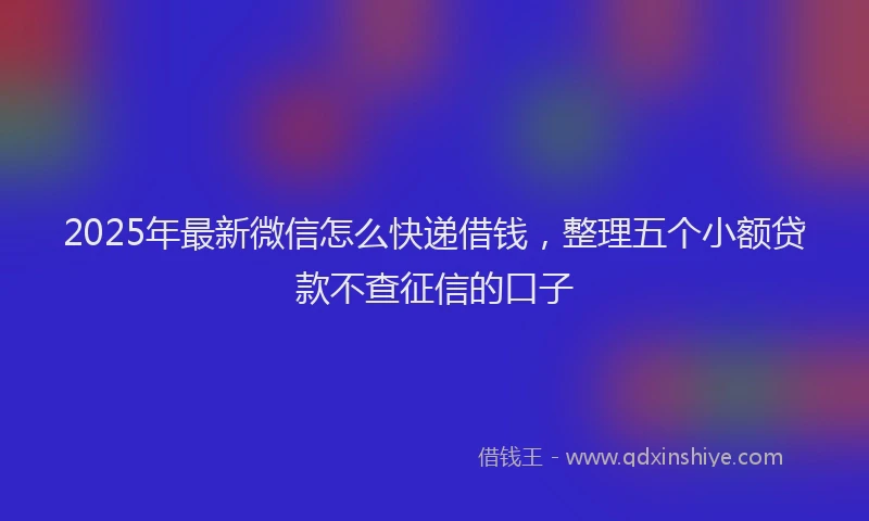 2025年最新微信怎么快递借钱，整理五个小额贷款不查征信的口子
